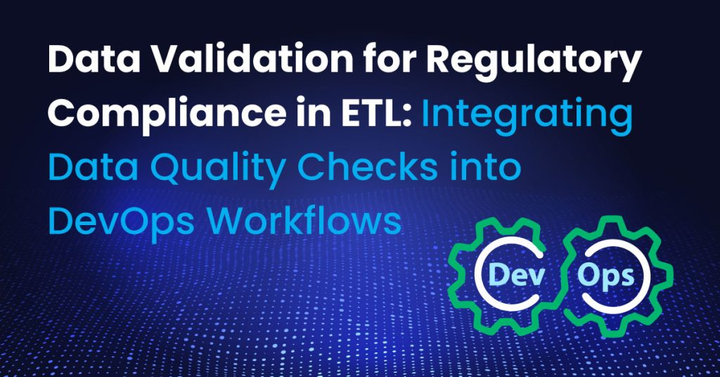 Data Validation for Regulatory Compliance in ETL Integrating Data Quality Checks into DevOps Workflows
